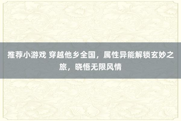 推荐小游戏 穿越他乡全国，属性异能解锁玄妙之旅，晓悟无限风情