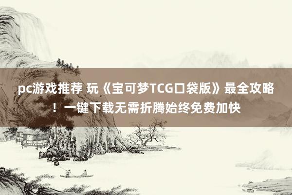 pc游戏推荐 玩《宝可梦TCG口袋版》最全攻略！一键下载无需折腾始终免费加快