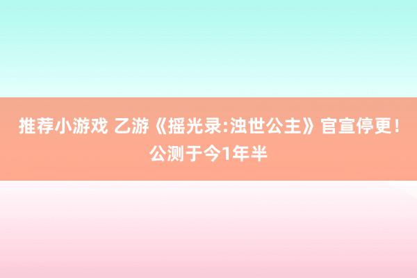 推荐小游戏 乙游《摇光录:浊世公主》官宣停更！公测于今1年半