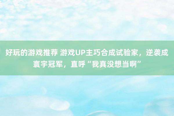 好玩的游戏推荐 游戏UP主巧合成试验家，逆袭成寰宇冠军，直呼“我真没想当啊”