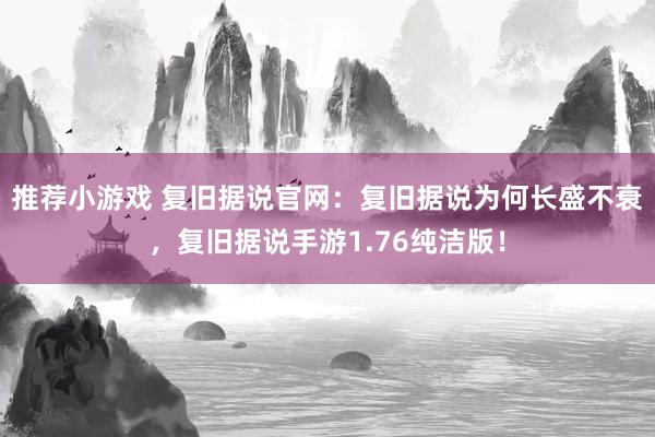 推荐小游戏 复旧据说官网：复旧据说为何长盛不衰，复旧据说手游1.76纯洁版！