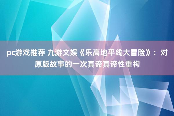 pc游戏推荐 九游文娱《乐高地平线大冒险》：对原版故事的一次真谛真谛性重构