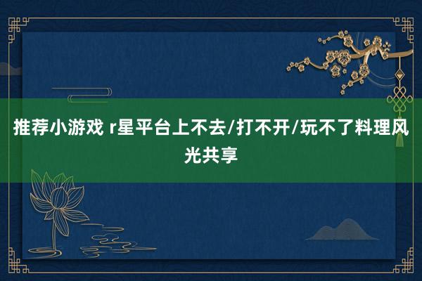 推荐小游戏 r星平台上不去/打不开/玩不了料理风光共享