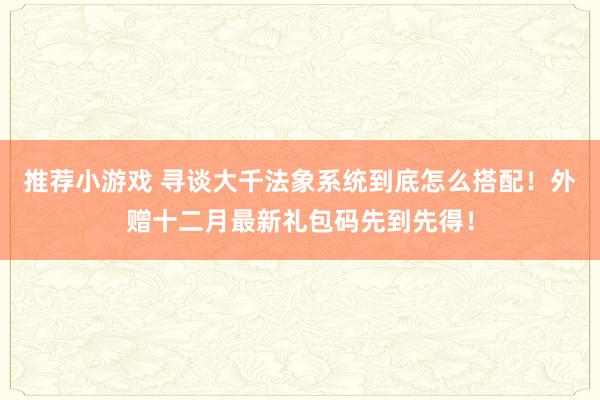 推荐小游戏 寻谈大千法象系统到底怎么搭配！外赠十二月最新礼包码先到先得！