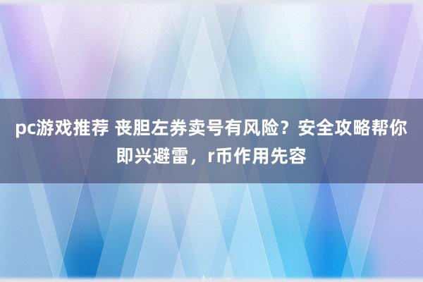 pc游戏推荐 丧胆左券卖号有风险？安全攻略帮你即兴避雷，r币作用先容