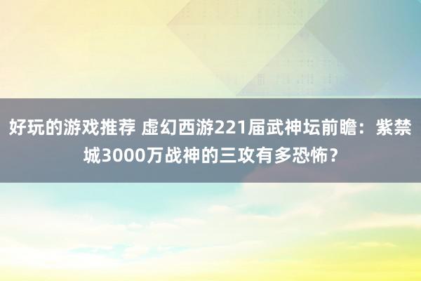 好玩的游戏推荐 虚幻西游221届武神坛前瞻：紫禁城3000万战神的三攻有多恐怖？