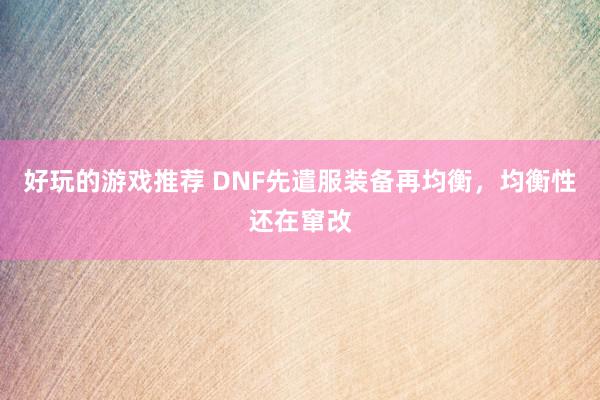 好玩的游戏推荐 DNF先遣服装备再均衡，均衡性还在窜改