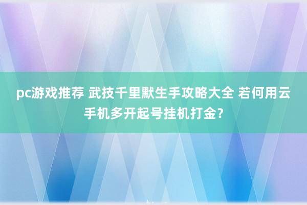 pc游戏推荐 武技千里默生手攻略大全 若何用云手机多开起号挂机打金？