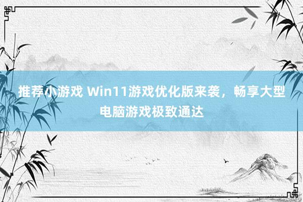 推荐小游戏 Win11游戏优化版来袭，畅享大型电脑游戏极致通达