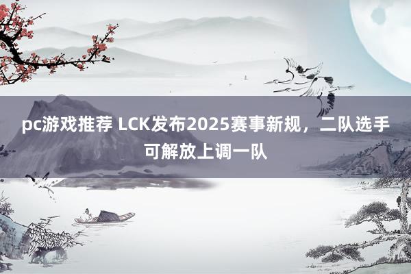 pc游戏推荐 LCK发布2025赛事新规，二队选手可解放上调一队