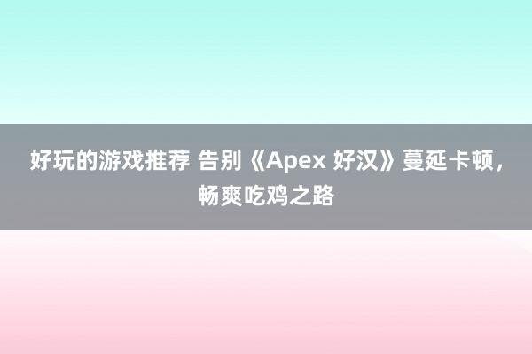 好玩的游戏推荐 告别《Apex 好汉》蔓延卡顿，畅爽吃鸡之路