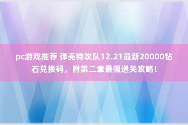 pc游戏推荐 弹壳特攻队12.21最新20000钻石兑换码，附第二章最强通关攻略！