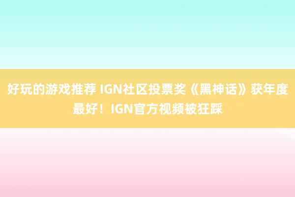 好玩的游戏推荐 IGN社区投票奖《黑神话》获年度最好！IGN官方视频被狂踩