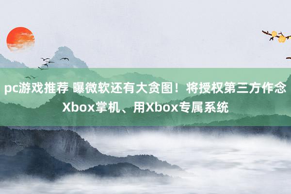 pc游戏推荐 曝微软还有大贪图！将授权第三方作念Xbox掌机、用Xbox专属系统