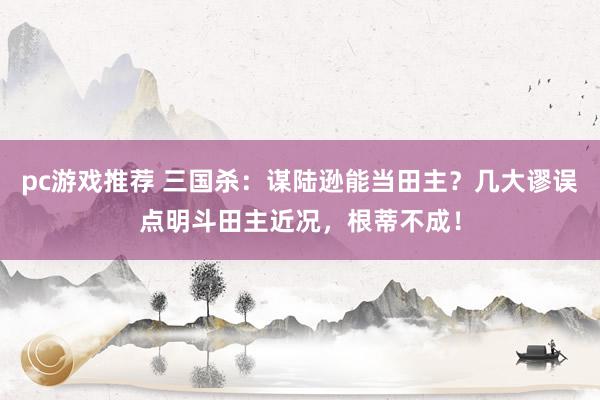 pc游戏推荐 三国杀：谋陆逊能当田主？几大谬误点明斗田主近况，根蒂不成！