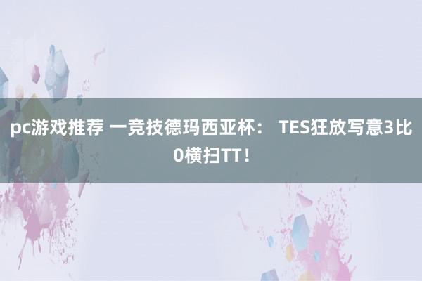 pc游戏推荐 一竞技德玛西亚杯： TES狂放写意3比0横扫TT！