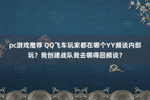 pc游戏推荐 QQ飞车玩家都在哪个YY频谈内部玩？我创建战队我去哪得回频谈？