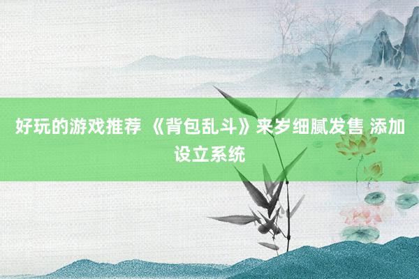 好玩的游戏推荐 《背包乱斗》来岁细腻发售 添加设立系统