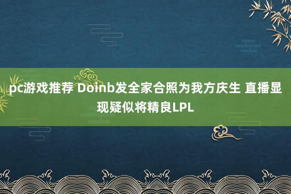 pc游戏推荐 Doinb发全家合照为我方庆生 直播显现疑似将精良LPL