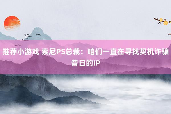 推荐小游戏 索尼PS总裁：咱们一直在寻找契机诈骗昔日的IP