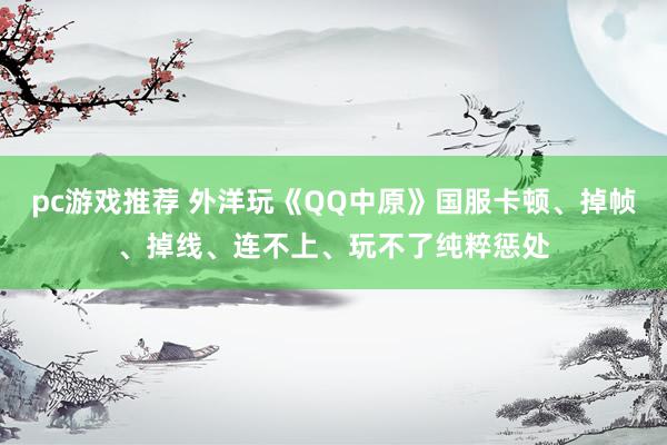 pc游戏推荐 外洋玩《QQ中原》国服卡顿、掉帧、掉线、连不上、玩不了纯粹惩处