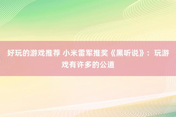 好玩的游戏推荐 小米雷军推奖《黑听说》：玩游戏有许多的公道