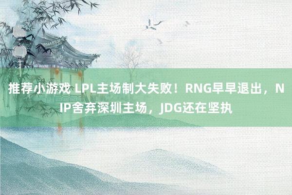 推荐小游戏 LPL主场制大失败！RNG早早退出，NIP舍弃深圳主场，JDG还在坚执