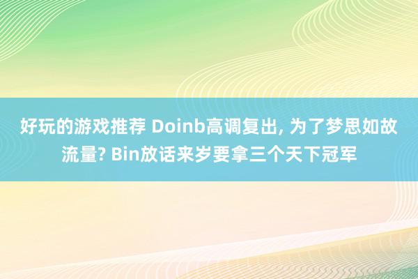 好玩的游戏推荐 Doinb高调复出, 为了梦思如故流量? Bin放话来岁要拿三个天下冠军