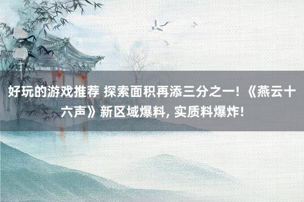 好玩的游戏推荐 探索面积再添三分之一! 《燕云十六声》新区域爆料, 实质料爆炸!