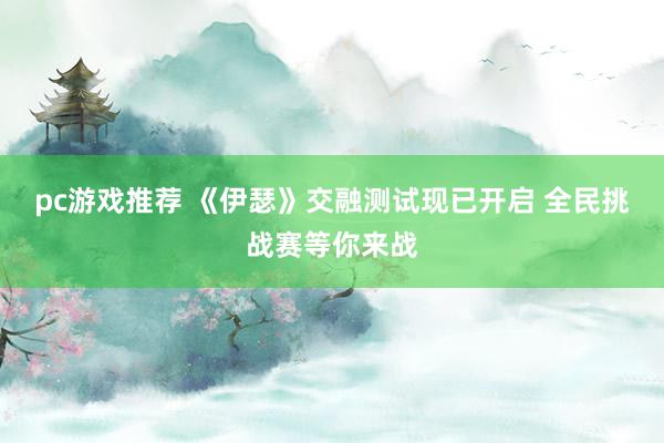 pc游戏推荐 《伊瑟》交融测试现已开启 全民挑战赛等你来战