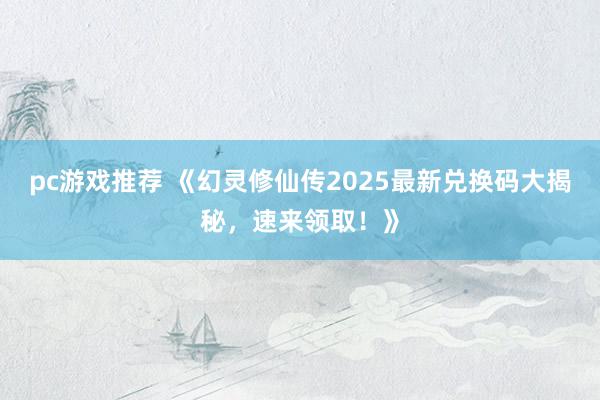 pc游戏推荐 《幻灵修仙传2025最新兑换码大揭秘，速来领取！》