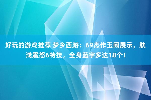 好玩的游戏推荐 梦乡西游：69杰作玉阙展示，肤浅震怒6特技，全身蓝字多达18个！