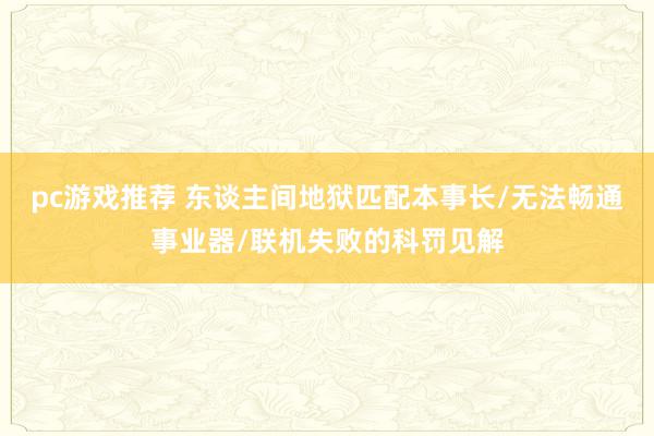 pc游戏推荐 东谈主间地狱匹配本事长/无法畅通事业器/联机失败的科罚见解