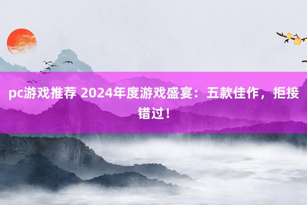 pc游戏推荐 2024年度游戏盛宴：五款佳作，拒接错过！