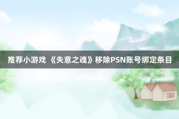 推荐小游戏 《失意之魂》移除PSN账号绑定条目