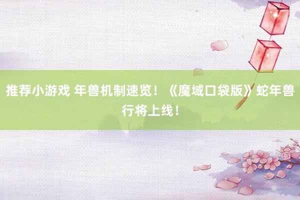 推荐小游戏 年兽机制速览！《魔域口袋版》蛇年兽行将上线！