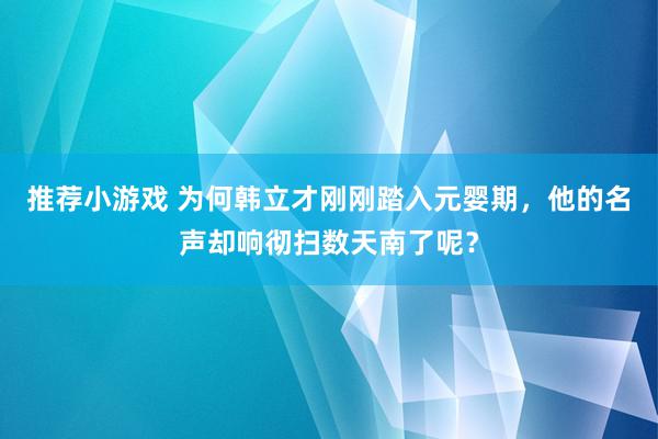 推荐小游戏 为何韩立才刚刚踏入元婴期，他的名声却响彻扫数天南了呢？