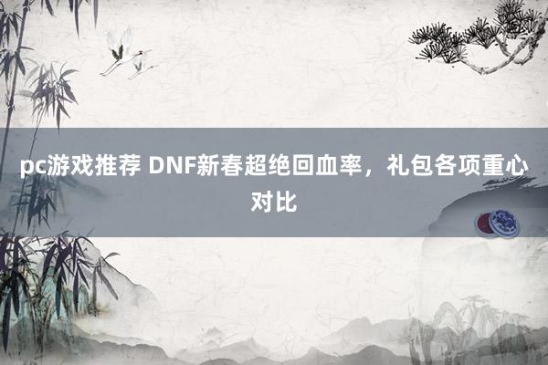 pc游戏推荐 DNF新春超绝回血率，礼包各项重心对比