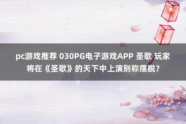 pc游戏推荐 030PG电子游戏APP 圣歌 玩家将在《圣歌》的天下中上演别称摆脱？