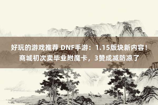 好玩的游戏推荐 DNF手游：1.15版块新内容！商城初次卖毕业附魔卡，3赞成减防凉了