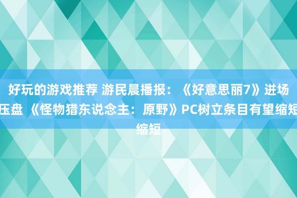 好玩的游戏推荐 游民晨播报：《好意思丽7》进场压盘 《怪物猎东说念主：原野》PC树立条目有望缩短