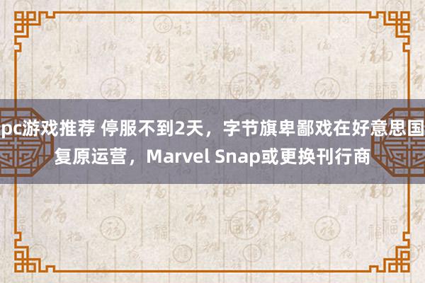 pc游戏推荐 停服不到2天，字节旗卑鄙戏在好意思国复原运营，Marvel Snap或更换刊行商