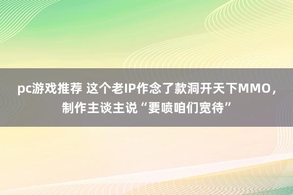 pc游戏推荐 这个老IP作念了款洞开天下MMO，制作主谈主说“要喷咱们宽待”