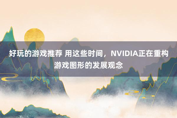 好玩的游戏推荐 用这些时间，NVIDIA正在重构游戏图形的发展观念