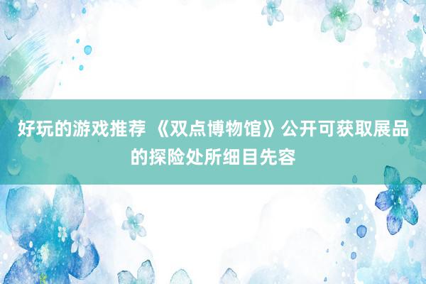 好玩的游戏推荐 《双点博物馆》公开可获取展品的探险处所细目先容