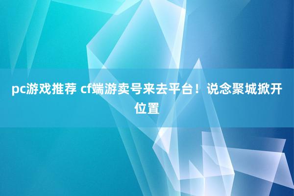 pc游戏推荐 cf端游卖号来去平台！说念聚城掀开位置