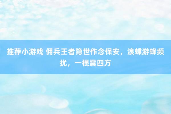 推荐小游戏 佣兵王者隐世作念保安，浪蝶游蜂频扰，一棍震四方