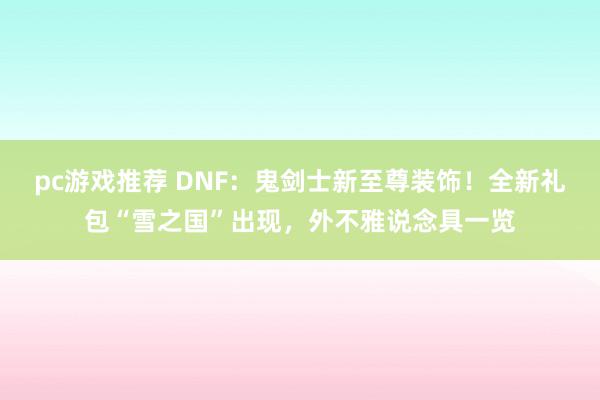 pc游戏推荐 DNF：鬼剑士新至尊装饰！全新礼包“雪之国”出现，外不雅说念具一览