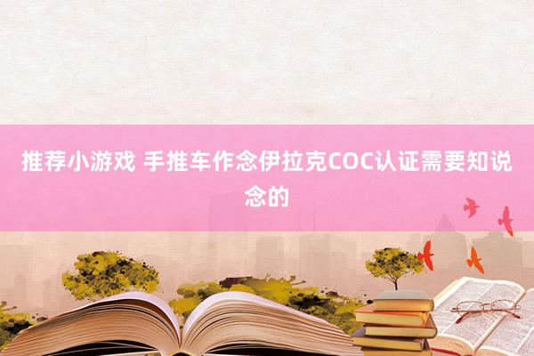 推荐小游戏 手推车作念伊拉克COC认证需要知说念的