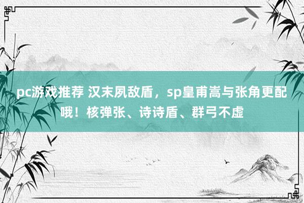 pc游戏推荐 汉末夙敌盾，sp皇甫嵩与张角更配哦！核弹张、诗诗盾、群弓不虚